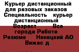 Курьер дистанционный для разовых заказов › Специальность ­ курьер дистанционный › Возраст ­ 52 - Все города Работа » Резюме   . Ненецкий АО,Вижас д.